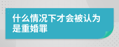 什么情况下才会被认为是重婚罪