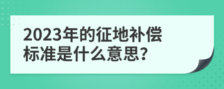 2023年的征地补偿标准是什么意思？