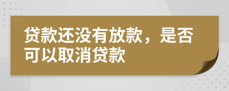 贷款还没有放款，是否可以取消贷款