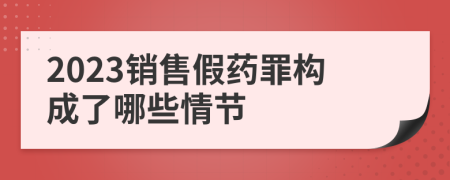 2023销售假药罪构成了哪些情节