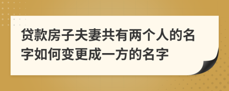 贷款房子夫妻共有两个人的名字如何变更成一方的名字