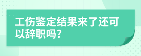 工伤鉴定结果来了还可以辞职吗?