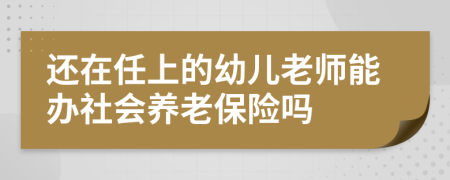 还在任上的幼儿老师能办社会养老保险吗