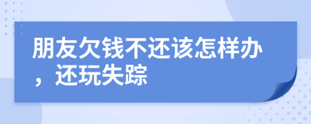 朋友欠钱不还该怎样办，还玩失踪