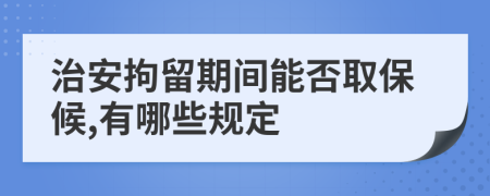 治安拘留期间能否取保候,有哪些规定