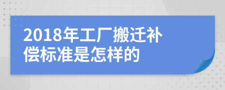 2018年工厂搬迁补偿标准是怎样的