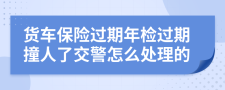 货车保险过期年检过期撞人了交警怎么处理的