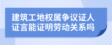 建筑工地权属争议证人证言能证明劳动关系吗