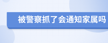 被警察抓了会通知家属吗