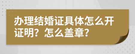 办理结婚证具体怎么开证明？怎么盖章？