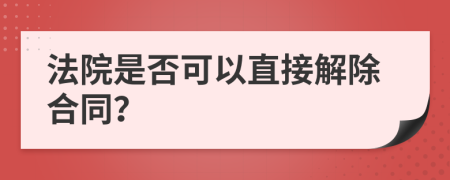 法院是否可以直接解除合同？