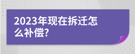 2023年现在拆迁怎么补偿?