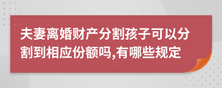 夫妻离婚财产分割孩子可以分割到相应份额吗,有哪些规定