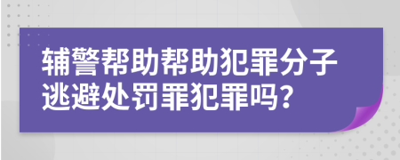 辅警帮助帮助犯罪分子逃避处罚罪犯罪吗？