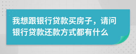 我想跟银行贷款买房子，请问银行贷款还款方式都有什么