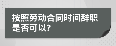 按照劳动合同时间辞职是否可以？