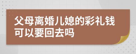 父母离婚儿媳的彩礼钱可以要回去吗