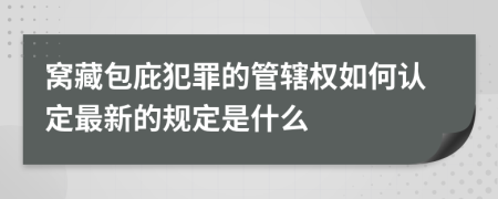 窝藏包庇犯罪的管辖权如何认定最新的规定是什么