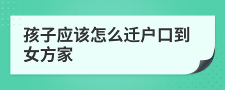 孩子应该怎么迁户口到女方家