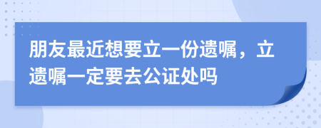 朋友最近想要立一份遗嘱，立遗嘱一定要去公证处吗