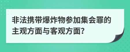 非法携带爆炸物参加集会罪的主观方面与客观方面？