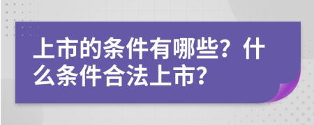 上市的条件有哪些？什么条件合法上市？