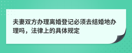 夫妻双方办理离婚登记必须去结婚地办理吗，法律上的具体规定