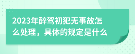 2023年醉驾初犯无事故怎么处理，具体的规定是什么