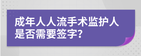 成年人人流手术监护人是否需要签字？