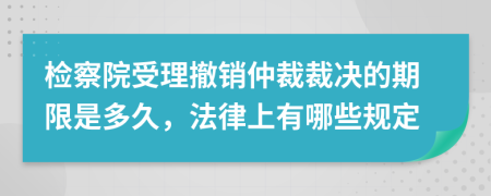 检察院受理撤销仲裁裁决的期限是多久，法律上有哪些规定