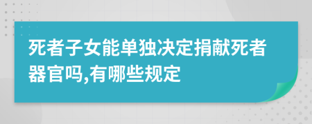 死者子女能单独决定捐献死者器官吗,有哪些规定