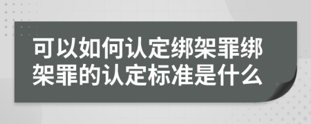 可以如何认定绑架罪绑架罪的认定标准是什么