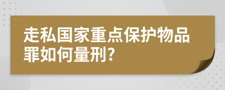 走私国家重点保护物品罪如何量刑?