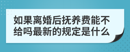 如果离婚后抚养费能不给吗最新的规定是什么