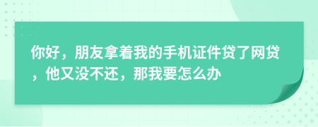 你好，朋友拿着我的手机证件贷了网贷，他又没不还，那我要怎么办