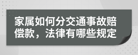 家属如何分交通事故赔偿款，法律有哪些规定