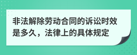 非法解除劳动合同的诉讼时效是多久，法律上的具体规定