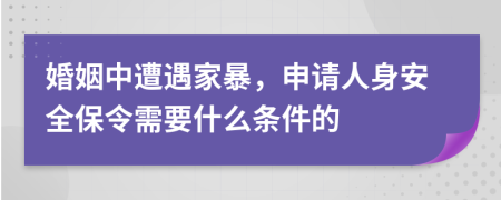 婚姻中遭遇家暴，申请人身安全保令需要什么条件的