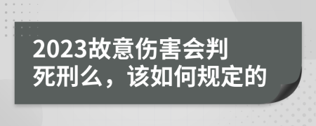 2023故意伤害会判死刑么，该如何规定的