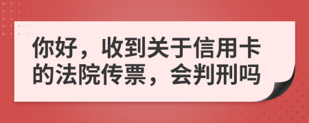 你好，收到关于信用卡的法院传票，会判刑吗