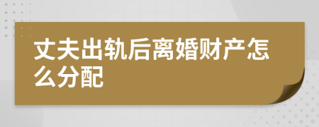 丈夫出轨后离婚财产怎么分配