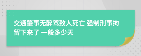 交通肇事无醉驾致人死亡 强制刑事拘留下来了 一般多少天