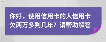 你好，使用信用卡的人信用卡欠两万多判几年？请帮助解答