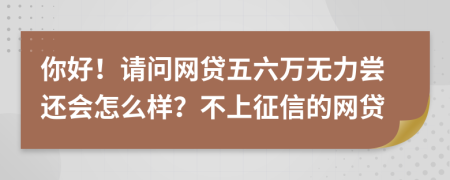 你好！请问网贷五六万无力尝还会怎么样？不上征信的网贷