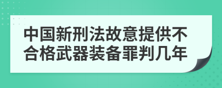 中国新刑法故意提供不合格武器装备罪判几年