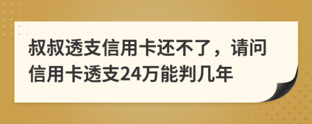 叔叔透支信用卡还不了，请问信用卡透支24万能判几年