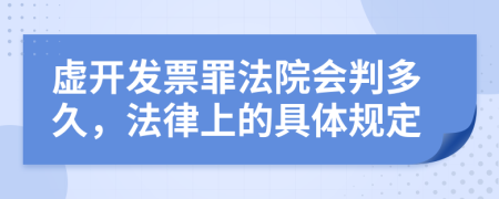 虚开发票罪法院会判多久，法律上的具体规定