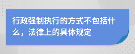 行政强制执行的方式不包括什么，法律上的具体规定