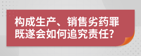 构成生产、销售劣药罪既遂会如何追究责任?