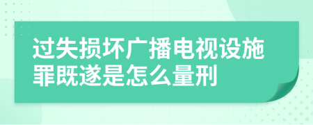 过失损坏广播电视设施罪既遂是怎么量刑